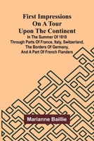 First Impressions on a Tour upon the Continent; In the summer of 1818 through parts of France, Italy, Switzerland, the borders of Germany, and a part of French Flanders 9369879285 Book Cover
