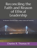 Reconciling the Faith and Reason of Ethical Leadership: An Educator’s Doctoral Project, Leader's Guide, and Testimony null Book Cover