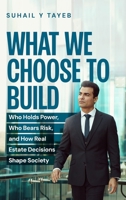 What We Choose To Build: Who Holds Power, Who Bears Risk, and How Real Estate Decisions Shape Society B0GFPSPQB6 Book Cover