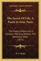 The Secret Of Life, A Poem In Four Parts: The Study, A Nocturne, A Summer Morning Reverie, The Breakfast Table 1165598116 Book Cover