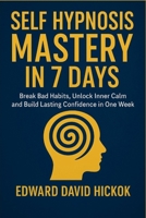 Self Hypnosis Mastery in 7 days: Break Bad Habits, Unlock Inner Calm, and Build Lasting Confidence in One Week B0FP9KN6TC Book Cover