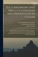 Tea, Cardamoms And Areca Cultivation And Preparation In Ceylon: Discussed In Letters From Messrs. Rutherford, Hughes, Armstrong, Scovell, Hay, Cameron 1016298501 Book Cover