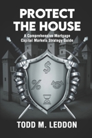 Protect The House: A Comprehensive Mortgage Capital Markets Strategy Guide B0DRTJWB3W Book Cover