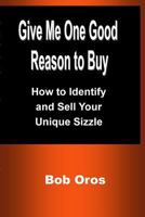 Give Me One Good Reason to Buy: How to Identify and Sell Your Unique Sizzle 1387200364 Book Cover