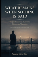 WHAT REMAINS WHEN NOTHING IS SAID: The Hidden Dynamics of Intimacy, Distance, and Separation B0HC8L2CRL Book Cover