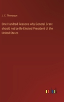 One Hundred Reasons why General Grant should not be Re-Elected President of the United States 3368648950 Book Cover
