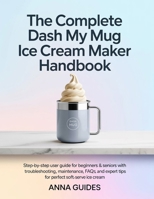 The Complete DASH My Mug Ice Cream Maker User Manual: Step-by-Step User Guide for Beginners & Seniors with Troubleshooting, Maintenance, FAQs, and Expert Tips for Perfect Soft-Serve Ice Cream B0GGHQWFLL Book Cover