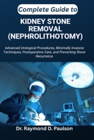 COMPLETE GUIDE TO KIDNEY STONE REMOVAL (NEPHROLITHOTOMY): Advanced Urological Procedures, Minimally Invasive Techniques, Postoperative Care, and Preventing Stone Recurrence B0FT9B5X63 Book Cover