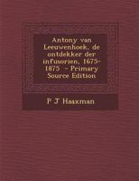 Antony Van Leeuwenhoek, de Ontdekker Der Infusorien, 1675-1875 - Primary Source Edition 1287584306 Book Cover