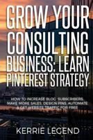 Grow Your Consulting Business: Learn Pinterest Strategy: How to Increase Blog Subscribers, Make More Sales, Design Pins, Automate & Get Website Traffic for Free 198664023X Book Cover