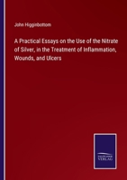 A Practical Essays on the Use of the Nitrate of Silver, in the Treatment of Inflammation, Wounds, and Ulcers 3752586362 Book Cover