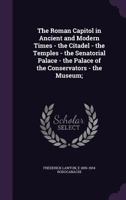 The Roman Capitol in Ancient and Modern Times - The Citadel - The Temples - The Senatorial Palace - The Palace of the Conservators - The Museum; 117720052X Book Cover