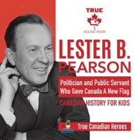 Lester B. Pearson - Politician and Public Servant Who Gave Canada A New Flag Canadian History for Kids True Canadian Heroes 0228235502 Book Cover