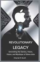 The Revolutionary Legacy: Unraveling the Genius, Vision, and Mystique of Steve Jobs B0DTH7CXNB Book Cover