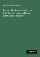 Die barmherzigen Schwestern vom heil. Carl Borromäus zu Nancy geschichtlich dargestellt 3563658463 Book Cover