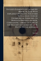 Euclid's Elements of Geometry [Book 1-6, 11,12] With Explanatory Notes; Together With a Selection of Geometrical Exercises. to Which Is Prefixed an ... of Geometry. by R. Potts. [With] Appendix 1023823489 Book Cover