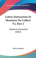 Lettres Instructions Et Memoires De Colbert V2, Part 2: Industrie, Commerce (1863) 1274908353 Book Cover