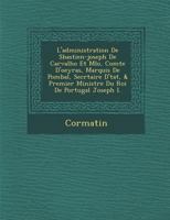 L'Administration de S Bastien-Joseph de Carvalho Et M Lo, Comte D'Oeyras, Marquis de Pombal, Secr Taire D' Tat, & Premier Ministre Du Roi de Portugal 1286993288 Book Cover