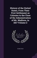 History of the United States, From Their First Settlement as Colonies to the Close of the Administration of Mr. Madison, in 1817 Volume 2 117669930X Book Cover