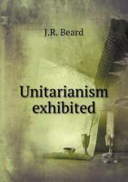 Unitarianism Exhibited in Its Actual Condition: Consisting of Essays by Several Unitarian Ministers and Others; Illustrative of the Rise, Progress, and Principles of Christian Anti-Trinitarianism in D 0548289441 Book Cover