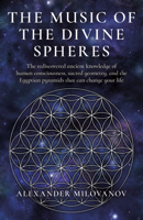 The Music of the Divine Spheres: The Rediscovered Ancient Knowledge of Human Consciousness, Sacred Geometry, and the Egyptian Pyramids That Can Change 1803413646 Book Cover