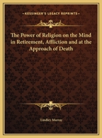 The Power of Religion on the Mind, in Retirement, Affliction, and at the Approach of Death 1014629349 Book Cover