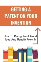 Getting A Patent On Your Invention: How To Recognize A Good Idea And Benefit From It: How To Turn A Product Idea Into Reality B09CGMTH5C Book Cover