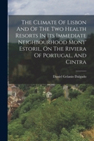 The Climate Of Lisbon And Of The Two Health Resorts In Its Immediate Neighbourhood Mont' Estoril, On The Riviera Of Portugal, And Cintra 1167038444 Book Cover