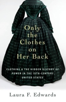 Only the Clothes on Her Back: Clothing and the Hidden History of Power in the Nineteenth-Century United States 0197760406 Book Cover