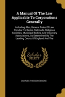 A Manual Of The Law Applicable To Corporations Generally: Including Also, General Rules Of Law Peculiar To Banks, Railroads, Religious Societies, Municipal Bodies, And Voluntary Associations, As Deter 101262224X Book Cover