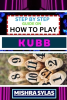 STEP BY STEP GUIDE ON HOW TO PLAY KUBB: Expert Guide to Mastering the Ancient Game of Viking Chess, Learning the Basics, Tactics, and Strategies to Conquer the Battlefield B0CTFNY66R Book Cover