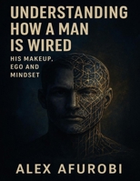 Understanding How Men Are Wired: His Makeup, Ego And Mindset B0FMYCT8R7 Book Cover