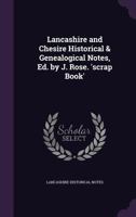 Lancashire and Chesire Historical & Genealogical Notes, Ed. by J. Rose. 'Scrap Book' 1144579430 Book Cover