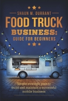 Food Truck Business Guide for Beginners: Simple Strategic Plan to Build and Maintain a Successful Mobile Business 1953631096 Book Cover