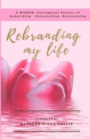 Rebranding My Life: 5 Women: Courageous Stories of Rebuilding - Relaunching- Reinventing 0692041265 Book Cover