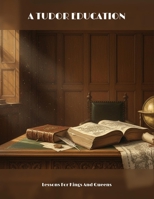 A Tudor Education: Lessons For Kings And Queens B0GTRC2WDG Book Cover