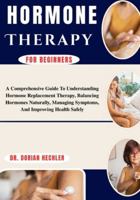 Hormone Therapy For Beginners: A Comprehensive Guide To Understanding Hormone Replacement Therapy, Balancing Hormones Naturally, Managing Symptoms, And Improving Health Safely B0G4N9KJ95 Book Cover