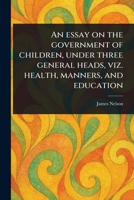 An Essay on the Government of Children, Under Three General Heads, Viz. Health, Manners, and Education 1023429802 Book Cover