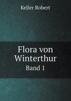 Flora Von Winterthur, Vol. 1: I. H�lfte; Die Standorte Der in Der Umgebung Von Winterthur Wildwachsenden Phanerogamen, Sowie Der Adventivflora (Classic Reprint) 1362377260 Book Cover