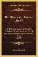 The Miseries Of Human Life V2: Or The Last Groans Of Timothy Testy And Samuel Sensitive, With A Few Supplementary Sighs From Mrs. Testy 1437310540 Book Cover