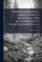 Phoenix Rediviva, Annua Spiritus Renovatio Per Anachoresim Et Exercitia Spiritualia 1286143810 Book Cover