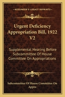 Urgent Deficiency Appropriation Bill, 1922 V2: Supplemental Hearing Before Subcommittee Of House Committee On Appropriations 1163130842 Book Cover