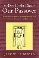 The Day Christ Died as Our Passover: A Harmony of Events at the Death of Christ with the Annual Jewish Passover 1449793088 Book Cover