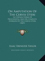 On Amputation of the Cervix Uteri in Certain Forms of Procidentia, and on Complete Eversion of the Cervix Uteri (Classic Reprint) 1104302535 Book Cover