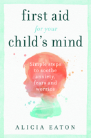 First Aid for your Child's Mind: Simple steps to soothe anxiety, fears and worries 1788601173 Book Cover