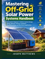 Mastering Off-Grid Solar Power Systems Handbook: A Complete Beginner’s Guide to System Design, Sizing, Batteries, Wiring, Installation, Troubleshooting, and Real-World Applications B0HJMBFTPR Book Cover