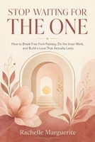 STOP WAITING FOR THE ONE: How to Break Free from Fantasy, Do the Inner Work, and Build a Love That Actually Lasts B0GZZ9XPV8 Book Cover