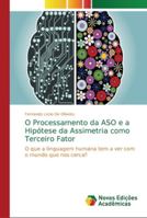 O Processamento da ASO e a Hipótese da Assimetria como Terceiro Fator: O que a linguagem humana tem a ver com o mundo que nos cerca? 6202194693 Book Cover
