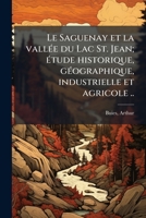 Le Saguenay et la vallÃ(c)e du Lac St. Jean; Ã(c)tude historique, gÃ(c)ographique, industrielle et agricole .. (French Edition) 1024136477 Book Cover