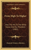 From High To Higher: Over The Hill To The White House And Our President (1881) 1120284163 Book Cover